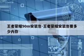 王者荣耀90m安装包-王者荣耀安装包要多少内存