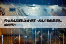 微信怎么找回以前的照片-怎么在微信找回以前的照片