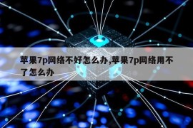 苹果7p网络不好怎么办,苹果7p网络用不了怎么办