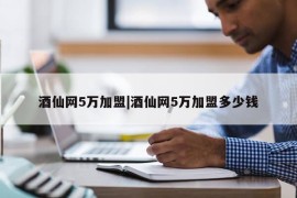 酒仙网5万加盟|酒仙网5万加盟多少钱