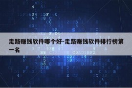 走路赚钱软件哪个好-走路赚钱软件排行榜第一名