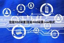 佳能80d设置|佳能80d设置raw格式