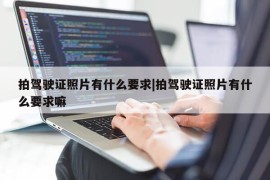 拍驾驶证照片有什么要求|拍驾驶证照片有什么要求嘛