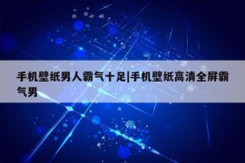 手机壁纸男人霸气十足|手机壁纸高清全屏霸气男