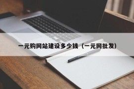 一元购网站建设多少钱（一元网批发）