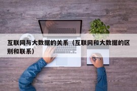 互联网与大数据的关系（互联网和大数据的区别和联系）