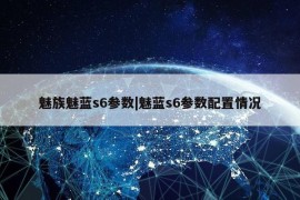 魅族魅蓝s6参数|魅蓝s6参数配置情况