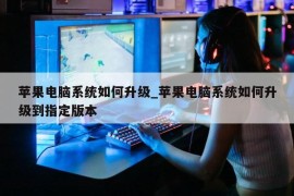 苹果电脑系统如何升级_苹果电脑系统如何升级到指定版本