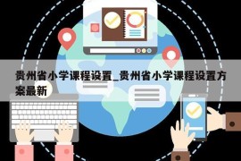 贵州省小学课程设置_贵州省小学课程设置方案最新