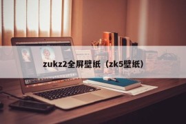 zukz2全屏壁纸（zk5壁纸）