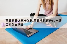 苹果百分之五十关机,苹果手机百分50电就关机怎么回事