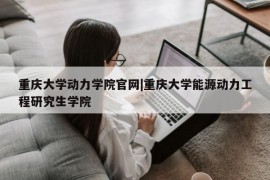 重庆大学动力学院官网|重庆大学能源动力工程研究生学院