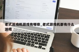 老式游戏机游戏有哪些_老式游戏机都有什么游戏