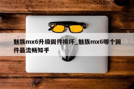 魅族mx6升级固件损坏_魅族mx6哪个固件最流畅知乎