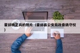 霍邱杨正兵的照片（霍邱县公安局政委扬守权）