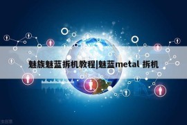 魅族魅蓝拆机教程|魅蓝metal 拆机