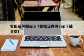 智能证件照app（智能证件照app下载 免费）