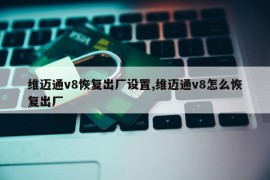 维迈通v8恢复出厂设置,维迈通v8怎么恢复出厂