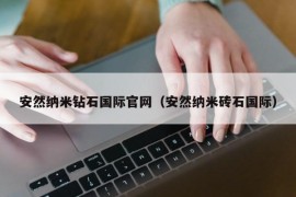 安然纳米钻石国际官网（安然纳米砖石国际）