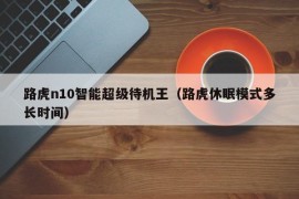 路虎n10智能超级待机王（路虎休眠模式多长时间）