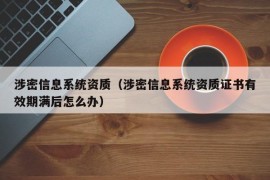 涉密信息系统资质（涉密信息系统资质证书有效期满后怎么办）