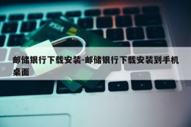 邮储银行下载安装-邮储银行下载安装到手机桌面