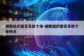 细胞组织器官系统个体-细胞组织器官系统个体特点