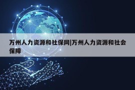 万州人力资源和社保网|万州人力资源和社会保障