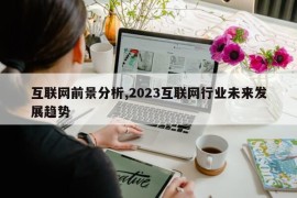 互联网前景分析,2023互联网行业未来发展趋势