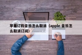 苹果订购音乐怎么取消（apple 音乐怎么取消订阅）