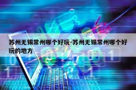 苏州无锡常州哪个好玩-苏州无锡常州哪个好玩的地方