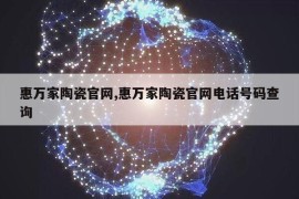 惠万家陶瓷官网,惠万家陶瓷官网电话号码查询