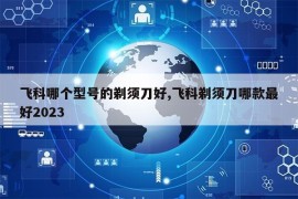 飞科哪个型号的剃须刀好,飞科剃须刀哪款最好2023