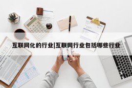 互联网化的行业|互联网行业包括哪些行业