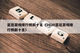 宫廷游戏排行榜前十名（2020宫廷游戏排行榜前十名）