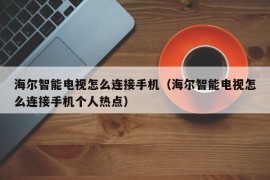 海尔智能电视怎么连接手机（海尔智能电视怎么连接手机个人热点）