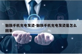 魅族手机充电发烫-魅族手机充电发烫是怎么回事