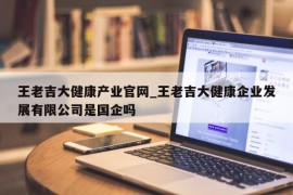 王老吉大健康产业官网_王老吉大健康企业发展有限公司是国企吗