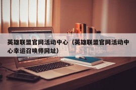 英雄联盟官网活动中心（英雄联盟官网活动中心幸运召唤师网址）