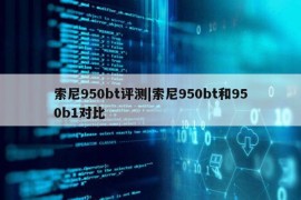 索尼950bt评测|索尼950bt和950b1对比