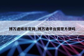 博万通娱乐官网_博万通平台提现方便吗