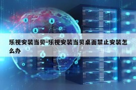 乐视安装当贝-乐视安装当贝桌面禁止安装怎么办