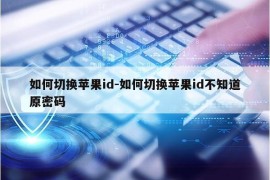 如何切换苹果id-如何切换苹果id不知道原密码