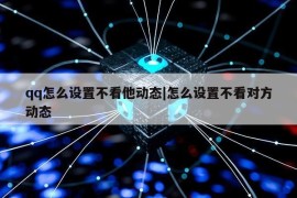 qq怎么设置不看他动态|怎么设置不看对方动态