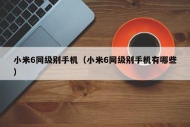 小米6同级别手机（小米6同级别手机有哪些）