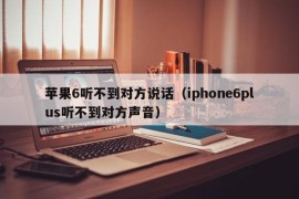 苹果6听不到对方说话（iphone6plus听不到对方声音）