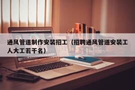 通风管道制作安装招工（招聘通风管道安装工人大工若干名）