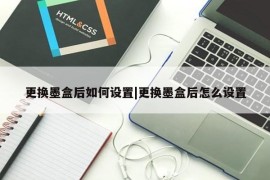 更换墨盒后如何设置|更换墨盒后怎么设置