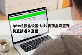 iptv机顶盒设置-iptv机顶盒设置开机直接进入直播