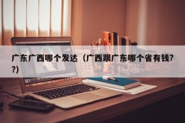 广东广西哪个发达（广西跟广东哪个省有钱??）